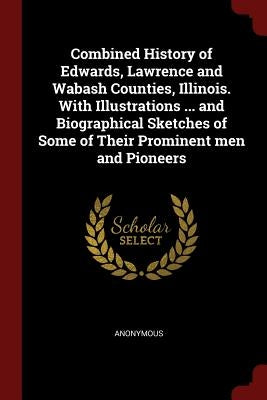 Combined History of Edwards, Lawrence and Wabash Counties, Illinois. With Illustrations ... and Biographical Sketches of Some of Their Prominent men a by Anonymous