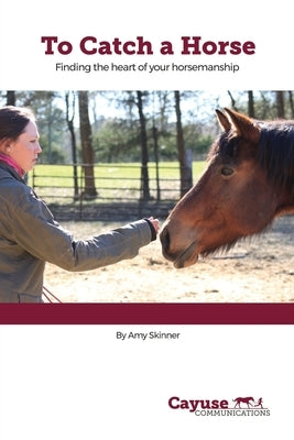 To Catch A Horse: Finding the Heart of Your Horsemanship by Skinner, Amy