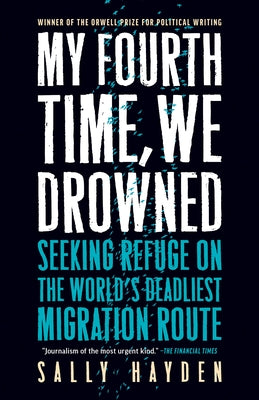 My Fourth Time, We Drowned: Seeking Refuge on the World's Deadliest Migration Route by Hayden, Sally