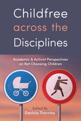 Childfree Across the Disciplines: Academic and Activist Perspectives on Not Choosing Children by Thornley, Davinia