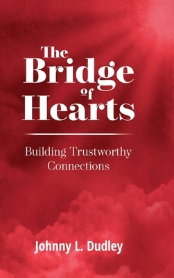 The Bridge of Hearts: Building Trustworthy Connections by Dudley, Johnny L.