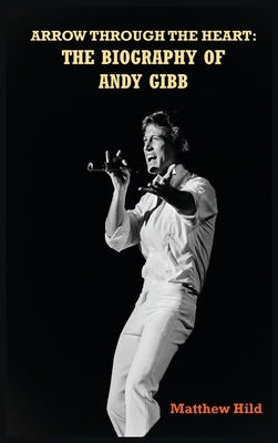 Arrow Through the Heart (hardback): The Biography of Andy Gibb by Hild, Matthew