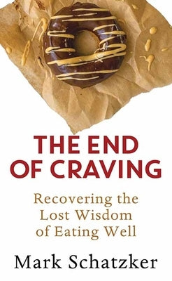 The End of Craving: Recovering the Lost Wisdom of Eating Well by Schatzker, Mark