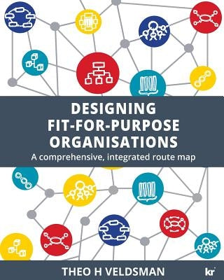 Designing Fit-for-Purpose Organisations: A Comprehensive Integrated Route Map by Veldsman, Theo H.