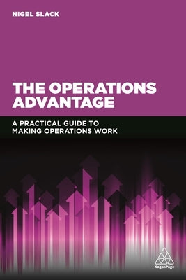 The Operations Advantage: A Practical Guide to Making Operations Work by Slack, Nigel