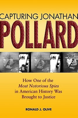 Capturing Jonathan Pollard: How One of the Most Notorious Spies in American History Was Brought to Justice by Olive, Ronald J.