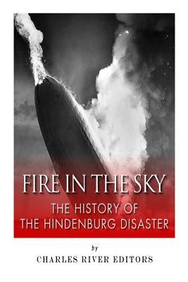 Fire in the Sky: The History of the Hindenburg Disaster by Charles River Editors