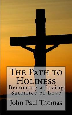 The Path to Holiness: Becoming a Living Sacrifice of Love by Thomas, John Paul