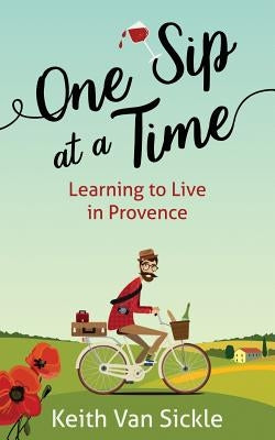 One Sip at a Time: Learning to Live in Provence by Van Sickle, Keith