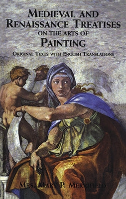 Medieval and Renaissance Treatises on the Arts of Painting: Original Texts with English Translations by Merrifield, Mrs Mary P.