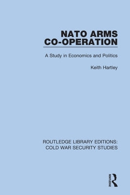 NATO Arms Co-operation: A Study in Economics and Politics by Hartley, Keith
