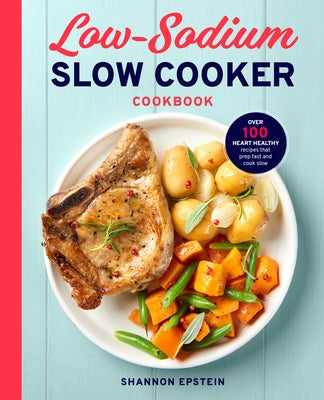 Low Sodium Slow Cooker Cookbook: Over 100 Heart Healthy Recipes That Prep Fast and Cook Slow by Epstein, Shannon