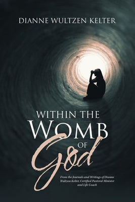 Within the Womb of God: From the Journals and Writings of Dianne Wultzen Kelter, Certified Pastoral Minister and Life Coach by Kelter, Dianne Wultzen