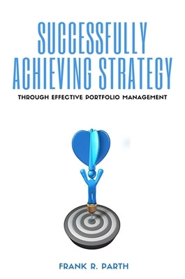 Successfully Achieving Strategy Through Effective Portfolio Management by Parth, Frank R.
