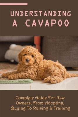 Understanding A Cavapoo: Complete Guide For New Owners, From Adopting, Buying To Raising & Training: Cavapoo Food And Nutrition by Freer, Hugh