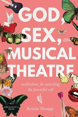 God, Sex, and Musical Theatre: Meditations for Unlocking the Powerful Self by Hanggi, Kristin