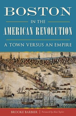 Boston in the American Revolution: A Town Versus an Empire by Barbier, Brooke