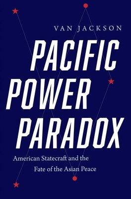 Pacific Power Paradox: American Statecraft and the Fate of the Asian Peace by Jackson, Van