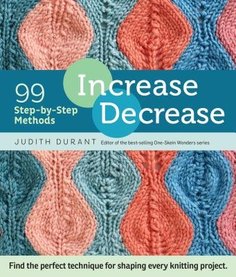 Increase, Decrease: 99 Step-By-Step Methods; Find the Perfect Technique for Shaping Every Knitting Project by Durant, Judith