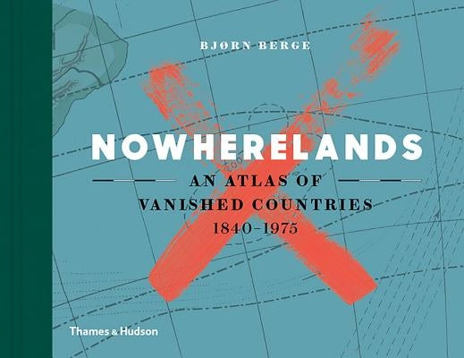 Nowherelands: An Atlas of Vanished Countries 1840-1975 by Berge, Bj&#248;rn