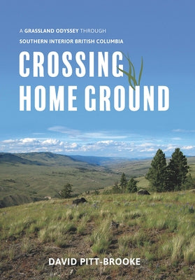 Crossing Home Ground: A Grassland Odyssey Through Southern Interior British Columbia by Pitt-Brooke, David