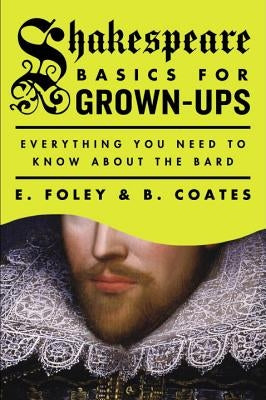 Shakespeare Basics for Grown-Ups: Everything You Need to Know about the Bard by Foley, E.