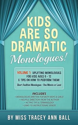 Kids Are So Dramatic Monologues: Volume 1: Uplifting Monologues for Kids Ages 6 - 12 & Tips on How to Perform Them One-Minute Monologues! by Ball, Tracey Ann