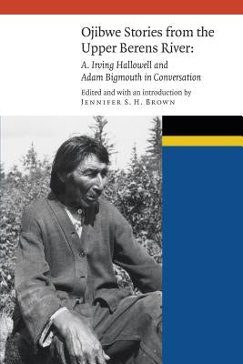 Ojibwe Stories from the Upper Berens River: A. Irving Hallowell and Adam Bigmouth in Conversation by Brown, Jennifer S. H.