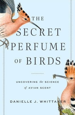 The Secret Perfume of Birds: Uncovering the Science of Avian Scent by Whittaker, Danielle J.