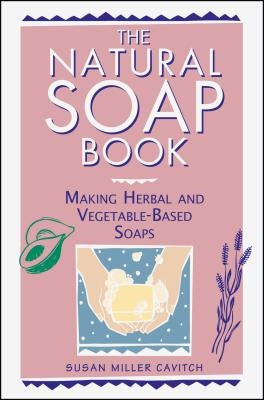 The Natural Soap Book: Making Herbal and Vegetable-Based Soaps by Cavitch, Susan Miller