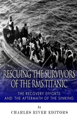 Rescuing the Survivors of the RMS Titanic: The Recovery Efforts and the Aftermath of the Sinking by Charles River Editors