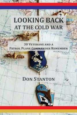 Looking Back at the Cold War: 30 Veterans and a Patrol Plane Commander Remember by Stanton, Don