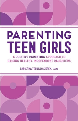 Parenting Teen Girls: A Positive Parenting Approach to Raising Healthy, Independent Daughters by Sieren, Christina Trujillo