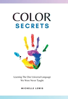 Color Secrets: Learning The One Universal Language We Were Never Taught by Lewis, Michelle