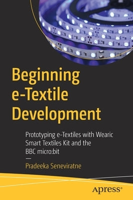 Beginning E-Textile Development: Prototyping E-Textiles with Wearic Smart Textiles Kit and the BBC Micro: Bit by Seneviratne, Pradeeka