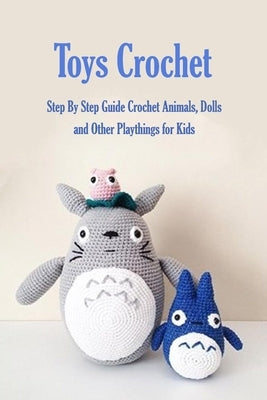 Toys Crochet: Step By Step Guide Crochet Animals, Dolls, and Other Playthings for Kids: Amigurumi Crochet Cute Critters by Myers, James