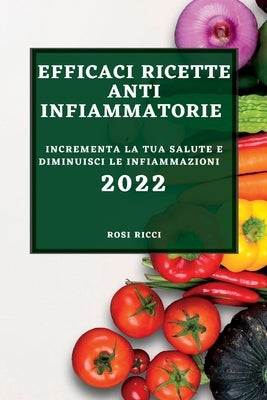 Efficaci Ricette Anti-Infiammatorie 2022: Incrementa La Tua Salute E Diminuisci Le Infiammazioni by Ricci, Rosi