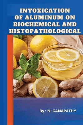 Intoxication of Aluminum on Biochemical and Histopathological by Ganpathi, Ganpathi