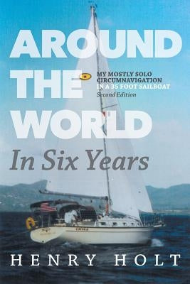 Around the World in Six Years: My mostly solo circumnavigation in a 35 foot sailboat by Holt, Henry