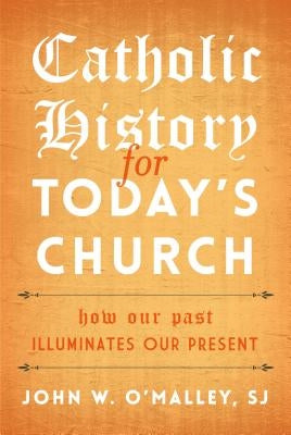 Catholic History for Today's Church: How Our Past Illuminates Our Present by O'Malley Sj, John W.