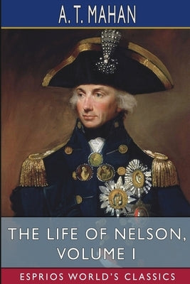 The Life of Nelson, Volume I (Esprios Classics): The Embodiment of the Sea Power of Great Britain by Mahan, A. T.