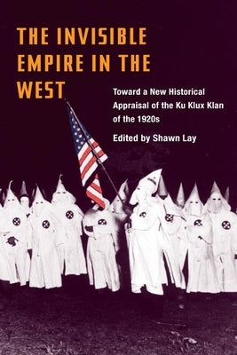 The Invisible Empire in West: Toward a New Historical Appraisal of the Ku Klux Klan of the 1920s by Lay, Shawn