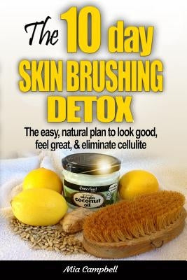 The 10-Day Skin Brushing Detox: The Easy, Natural Plan to Look Great, Feel Amazing, & Eliminate Cellulite by Campbell, Mia