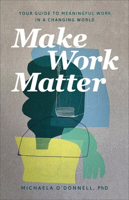 Make Work Matter: Your Guide to Meaningful Work in a Changing World by O'Donnell, Michaela Phd