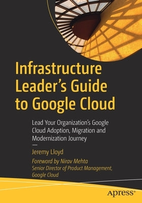 Infrastructure Leader's Guide to Google Cloud: Lead Your Organization's Google Cloud Adoption, Migration and Modernization Journey by Lloyd, Jeremy