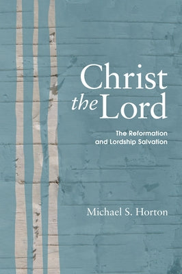 Christ the Lord: The Reformation and Lordship Salvation by Horton, Michael