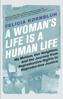 A Woman's Life Is a Human Life: My Mother, Our Neighbor, and the Journey from Reproductive Rights to Reproductive Justice by Kornbluh, Felicia