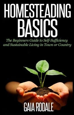 Homesteading Basics: The Beginners Guide to Self-Sufficiency and Sustainable Living in Town or Country by Rodale, Gaia