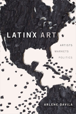 Latinx Art: Artists, Markets, and Politics by D&#225;vila, Arlene