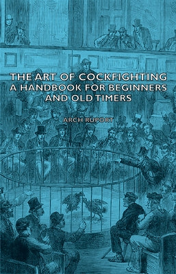 The Art of Cockfighting: A Handbook for Beginners and Old Timers: A Handbook for Beginners and Old Timers by Ruport, Arch